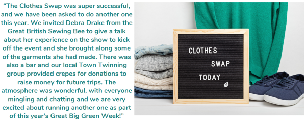 “The Clothes Swap was super successful, and we have been asked to do another one this year. We invited Debra Drake from the Great British Sewing Bee to give a talk about her experience on the show to kick off the event and she brought along some of the garments she had made. There was also a bar and our local Town Twinning group provided crepes for donations to raise money for future trips. The atmosphere was wonderful, with everyone mingling and chatting and we are very excited about running another one as part of this year's Great Big Green Week!”